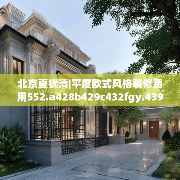 北京夏犹清|平度欧式风格装修费用552.a428b429c432fgy.439lkjl