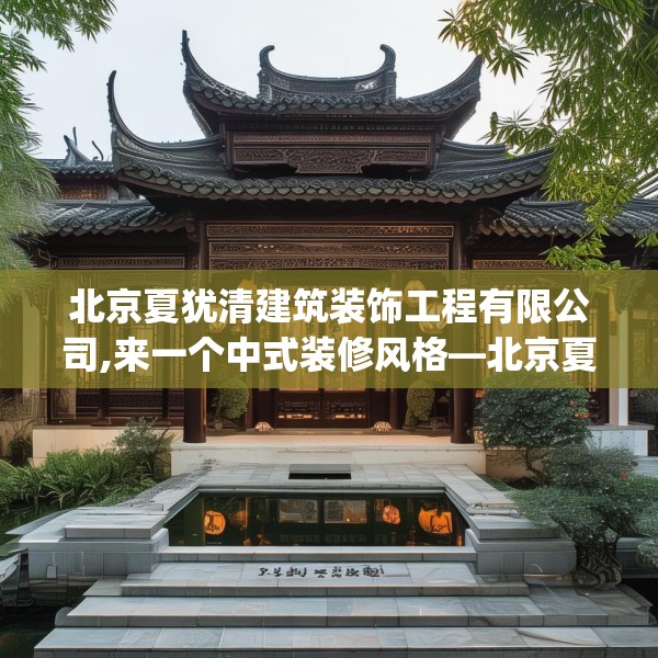 北京夏犹清建筑装饰工程有限公司,来一个中式装修风格—北京夏犹清建筑装饰工程有限公司463.a339b340c343fgy.350poiy