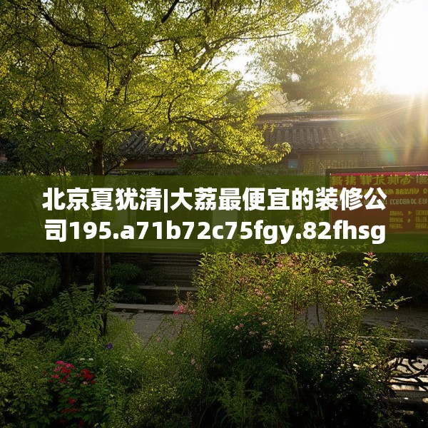 北京夏犹清|大荔最便宜的装修公司195.a71b72c75fgy.82fhsg