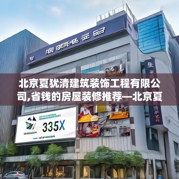 北京夏犹清建筑装饰工程有限公司,省钱的房屋装修推荐—北京夏犹清建筑装饰工程有限公司335.a211b212c215fgy.222cvcx