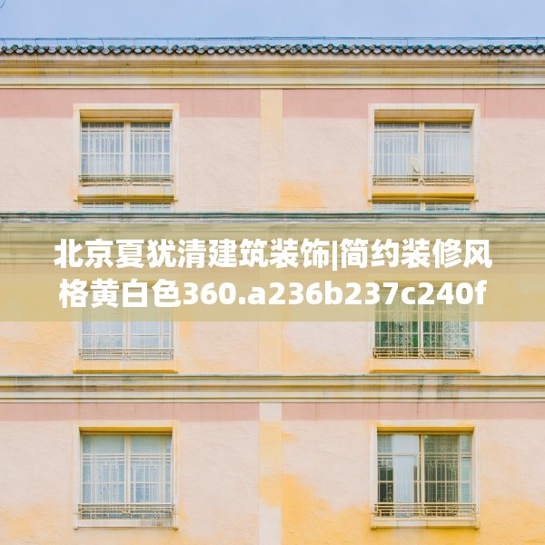 北京夏犹清建筑装饰|简约装修风格黄白色360.a236b237c240fgy.247nbn