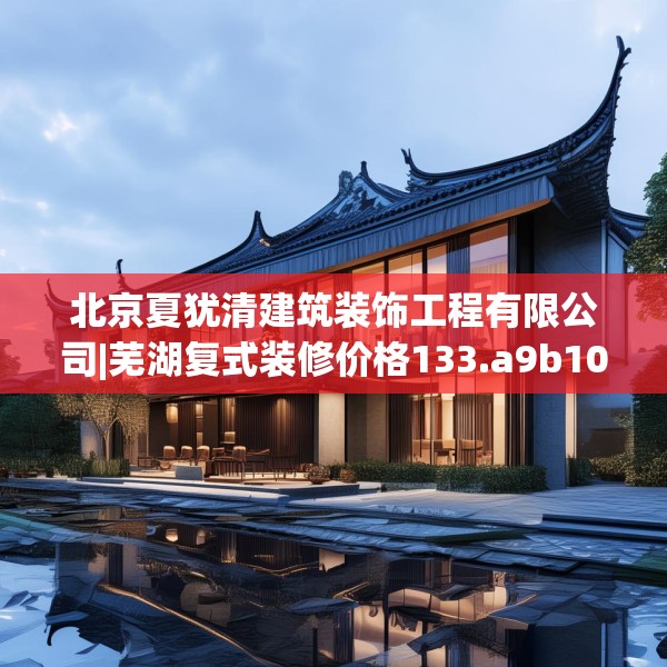 北京夏犹清建筑装饰工程有限公司|芜湖复式装修价格133.a9b10c13fgy.20fdsfds