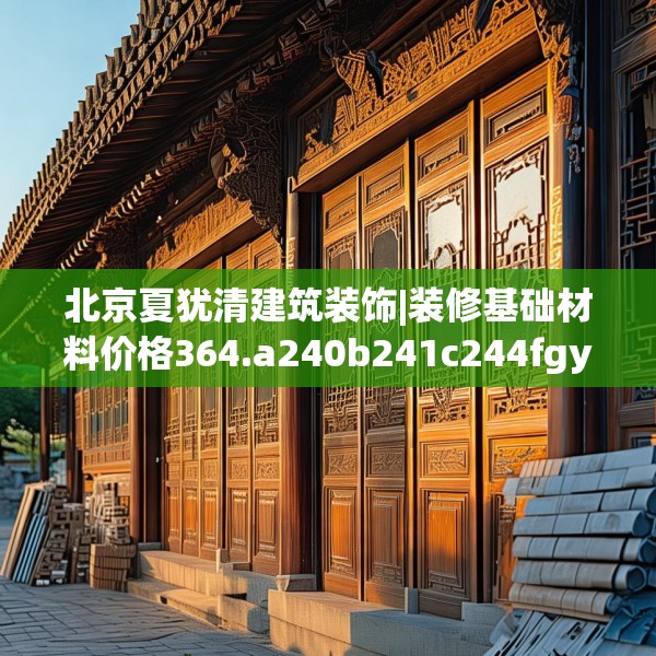 北京夏犹清建筑装饰|装修基础材料价格364.a240b241c244fgy.251htyj