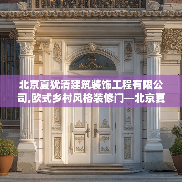 北京夏犹清建筑装饰工程有限公司,欧式乡村风格装修门—北京夏犹清建筑装饰工程有限公司480.a356b357c360fgy.367lkjl