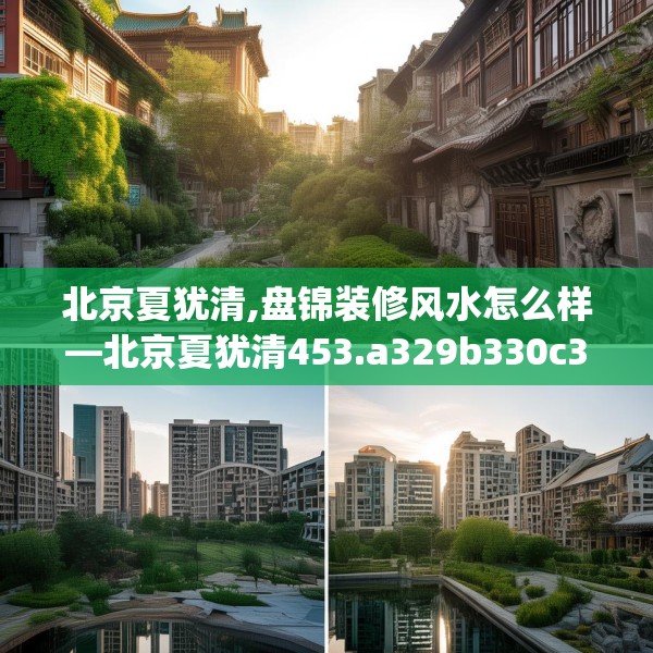 北京夏犹清,盘锦装修风水怎么样—北京夏犹清453.a329b330c333fgy.340uyk