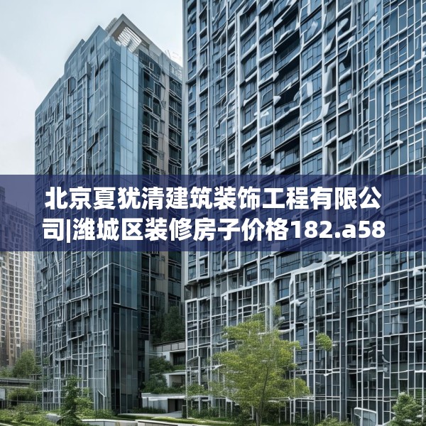 北京夏犹清建筑装饰工程有限公司|潍城区装修房子价格182.a58b59c62fgy.6976681