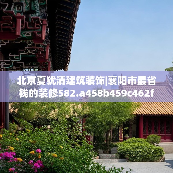 北京夏犹清建筑装饰|襄阳市最省钱的装修582.a458b459c462fgy.469dsfds