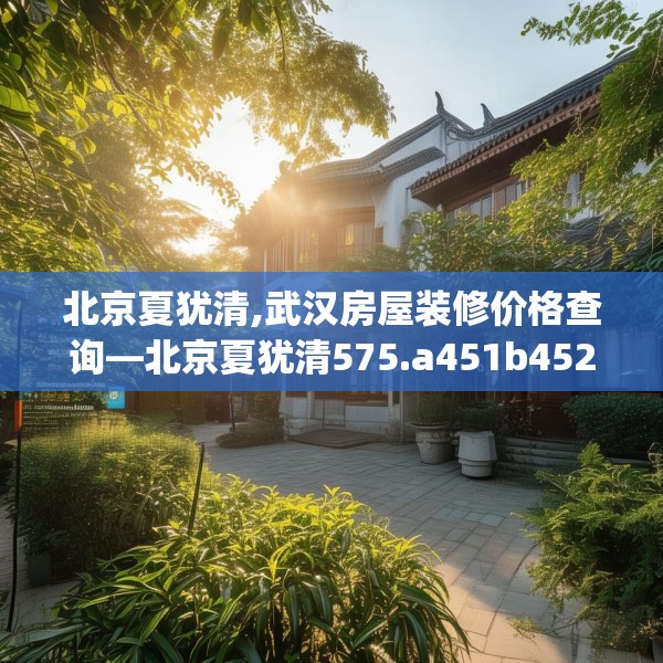 北京夏犹清,武汉房屋装修价格查询—北京夏犹清575.a451b452c455fgy.462bnbn