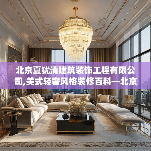 北京夏犹清建筑装饰工程有限公司,美式轻奢风格装修百科—北京夏犹清建筑装饰工程有限公司398.a274b275c278fgy.28576669