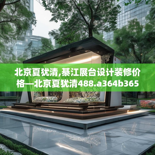 北京夏犹清,綦江展台设计装修价格—北京夏犹清488.a364b365c368fgy.37576664