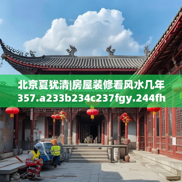 北京夏犹清|房屋装修看风水几年357.a233b234c237fgy.244fhsg