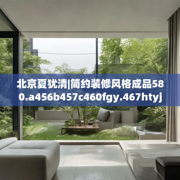 北京夏犹清|简约装修风格成品580.a456b457c460fgy.467htyj