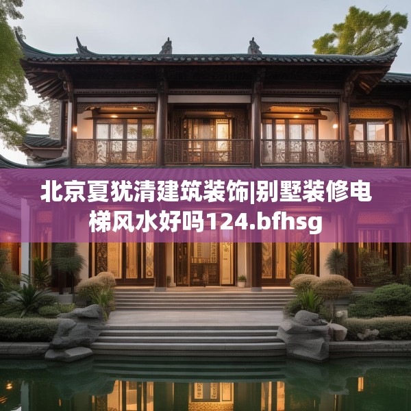 北京夏犹清建筑装饰|别墅装修电梯风水好吗124.bfhsg