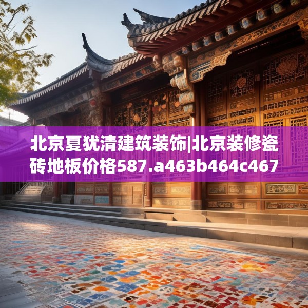 北京夏犹清建筑装饰|北京装修瓷砖地板价格587.a463b464c467fgy.474cvcx