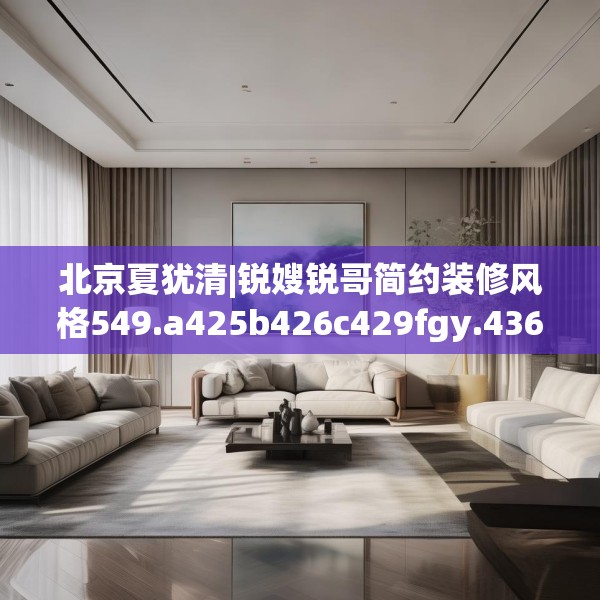 北京夏犹清|锐嫂锐哥简约装修风格549.a425b426c429fgy.436fghfd