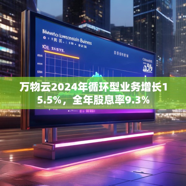 万物云2024年循环型业务增长15.5%，全年股息率9.3%