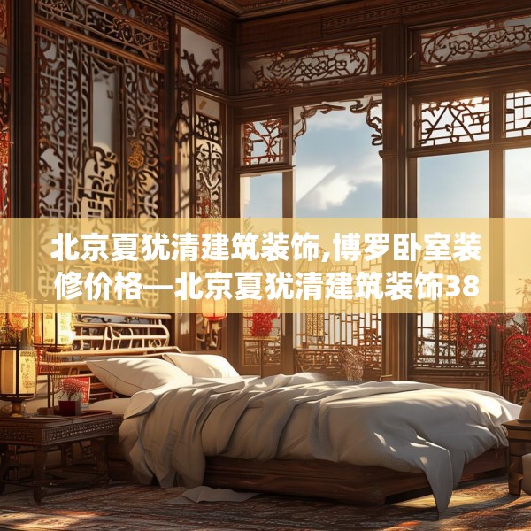 北京夏犹清建筑装饰,博罗卧室装修价格—北京夏犹清建筑装饰381.a257b258c261fgy.268uyk