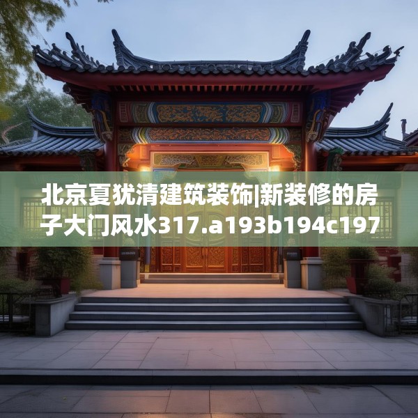 北京夏犹清建筑装饰|新装修的房子大门风水317.a193b194c197fgy.204cvcx