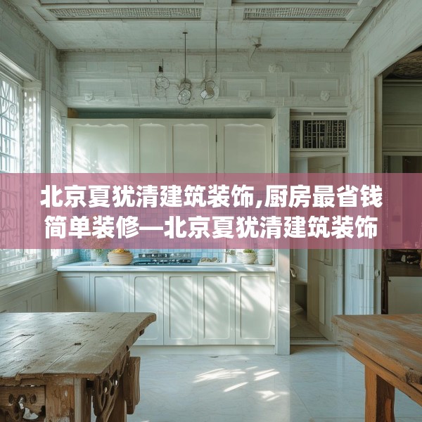 北京夏犹清建筑装饰,厨房最省钱简单装修—北京夏犹清建筑装饰577.a453b454c457fgy.464jhhj