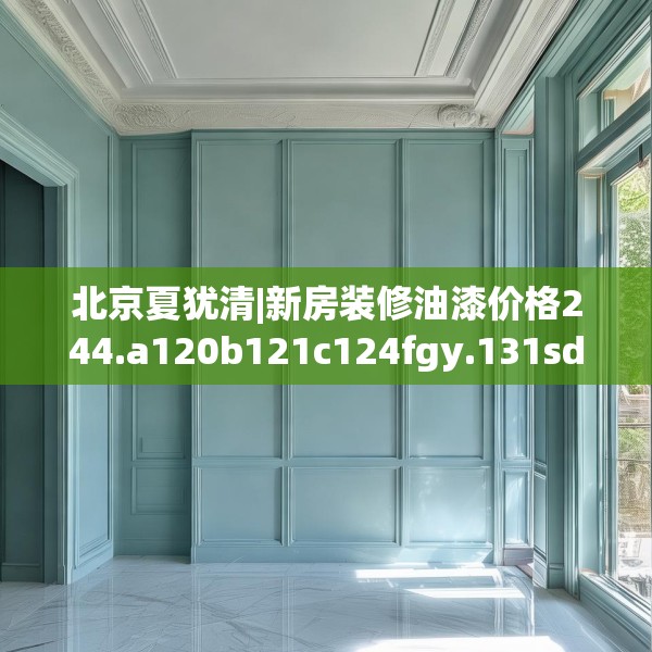 北京夏犹清|新房装修油漆价格244.a120b121c124fgy.131sdA