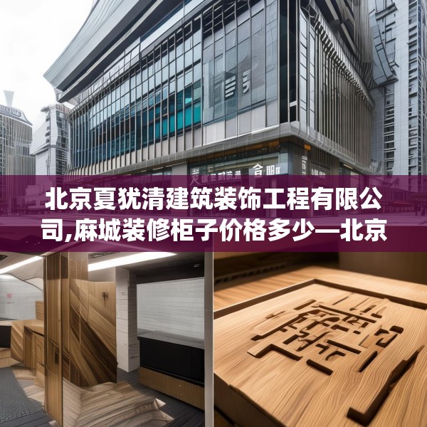 北京夏犹清建筑装饰工程有限公司,麻城装修柜子价格多少—北京夏犹清建筑装饰工程有限公司234.a110b111c114fgy.121nbn