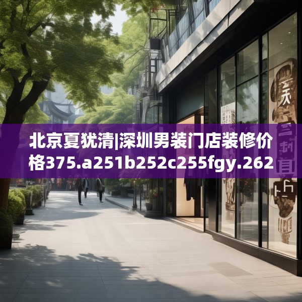 北京夏犹清|深圳男装门店装修价格375.a251b252c255fgy.262fhsg