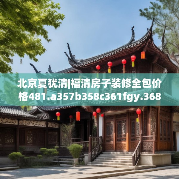 北京夏犹清|福清房子装修全包价格481.a357b358c361fgy.368poiy