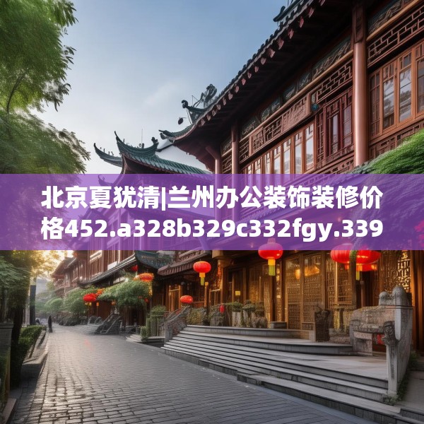北京夏犹清|兰州办公装饰装修价格452.a328b329c332fgy.33976666