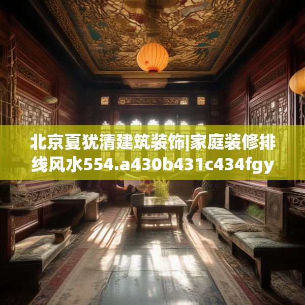 北京夏犹清建筑装饰|家庭装修排线风水554.a430b431c434fgy.441xczxv
