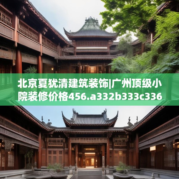 北京夏犹清建筑装饰|广州顶级小院装修价格456.a332b333c336fgy.343dsfds