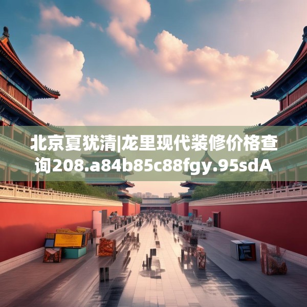 北京夏犹清|龙里现代装修价格查询208.a84b85c88fgy.95sdA
