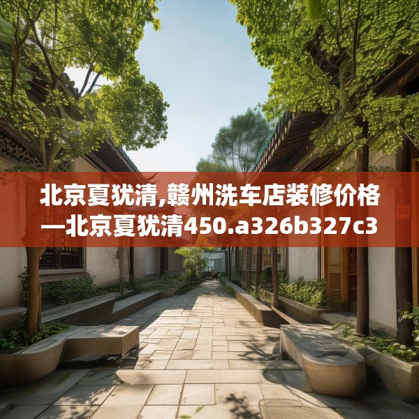 北京夏犹清,赣州洗车店装修价格—北京夏犹清450.a326b327c330fgy.337nbn