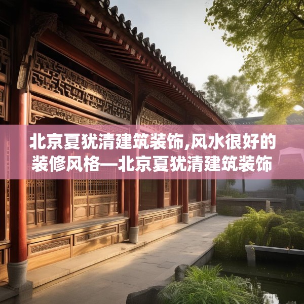 北京夏犹清建筑装饰,风水很好的装修风格—北京夏犹清建筑装饰199.a75b76c79fgy.86jhhj