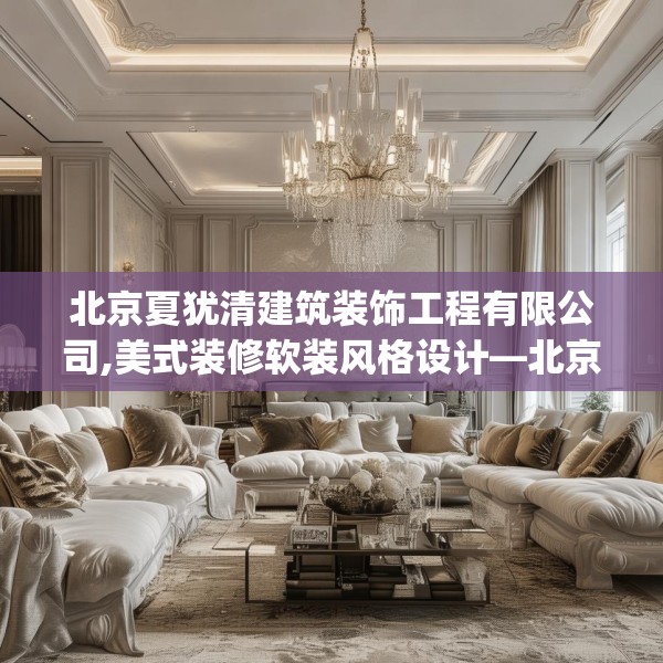 北京夏犹清建筑装饰工程有限公司,美式装修软装风格设计—北京夏犹清建筑装饰工程有限公司369.a245b246c249fgy.256fghfd