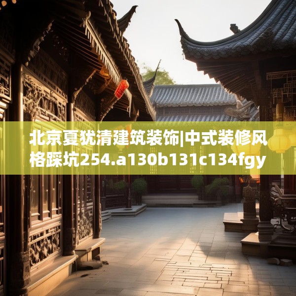 北京夏犹清建筑装饰|中式装修风格踩坑254.a130b131c134fgy.14176677