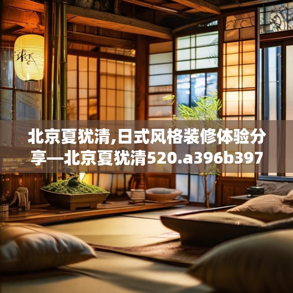 北京夏犹清,日式风格装修体验分享—北京夏犹清520.a396b397c400fgy.407dewqe