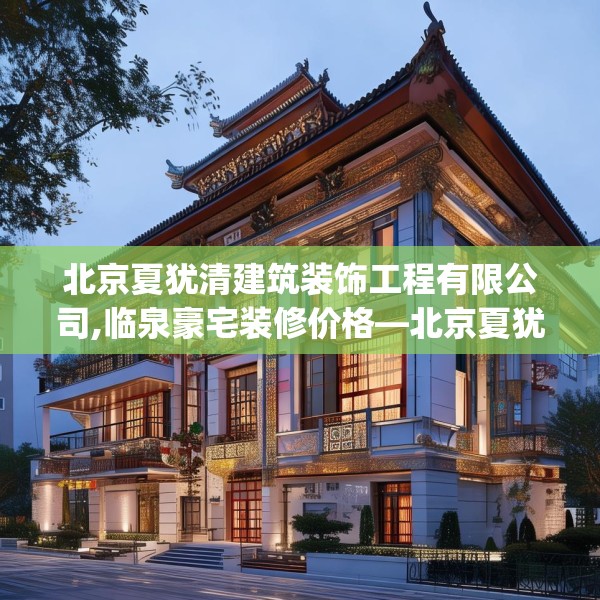 北京夏犹清建筑装饰工程有限公司,临泉豪宅装修价格—北京夏犹清建筑装饰工程有限公司481.a357b358c361fgy.368poiy
