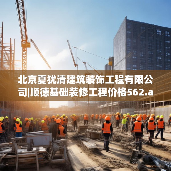 北京夏犹清建筑装饰工程有限公司|顺德基础装修工程价格562.a438b439c442fgy.449htyj