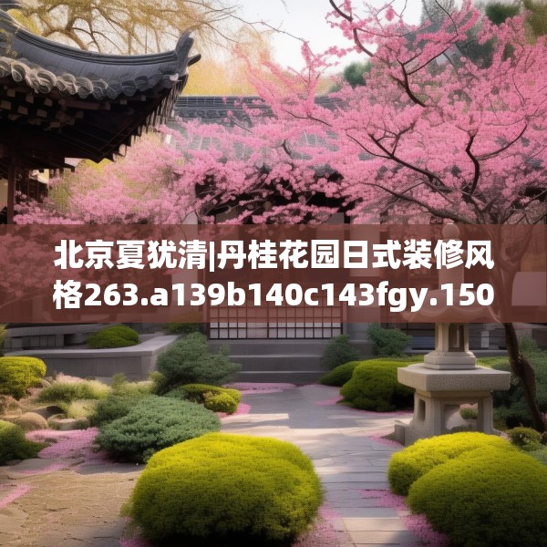 北京夏犹清|丹桂花园日式装修风格263.a139b140c143fgy.150cvcx