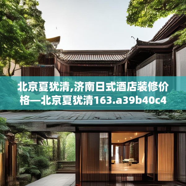 北京夏犹清,济南日式酒店装修价格—北京夏犹清163.a39b40c43fgy.50jhhj