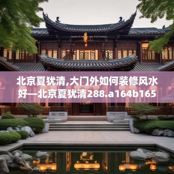 北京夏犹清,大门外如何装修风水好—北京夏犹清288.a164b165c168fgy.175nbn