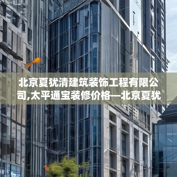 北京夏犹清建筑装饰工程有限公司,太平通宝装修价格—北京夏犹清建筑装饰工程有限公司263.a139b140c143fgy.150cvcx
