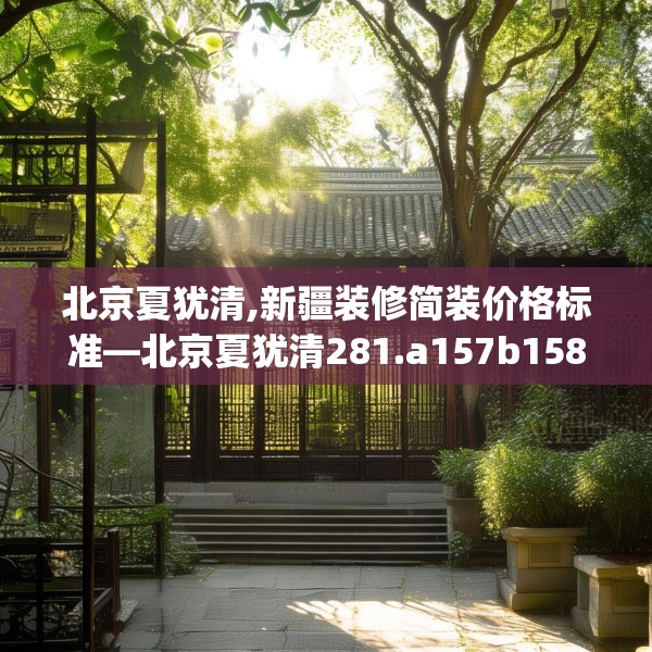 北京夏犹清,新疆装修简装价格标准—北京夏犹清281.a157b158c161fgy.168cvcx
