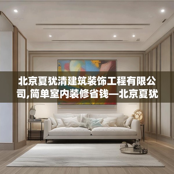 北京夏犹清建筑装饰工程有限公司,简单室内装修省钱—北京夏犹清建筑装饰工程有限公司131.a7b8c11fgy.18fds