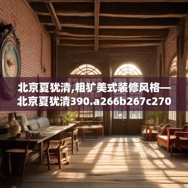 北京夏犹清,粗犷美式装修风格—北京夏犹清390.a266b267c270fgy.277lkjl