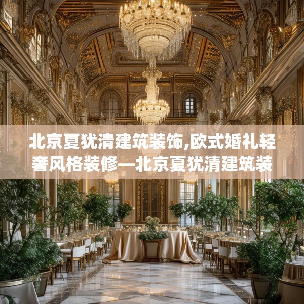 北京夏犹清建筑装饰,欧式婚礼轻奢风格装修—北京夏犹清建筑装饰441.a317b318c321fgy.328fghfd