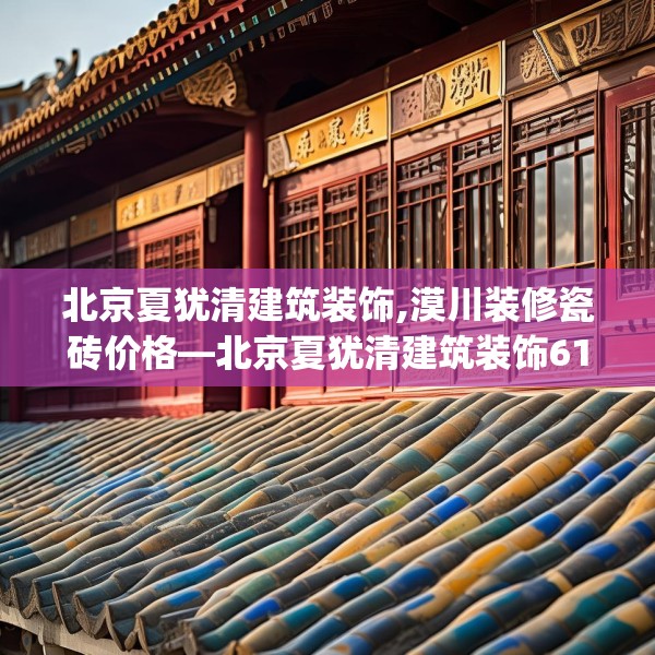北京夏犹清建筑装饰,漠川装修瓷砖价格—北京夏犹清建筑装饰614.a490b491c494fgy.50176657