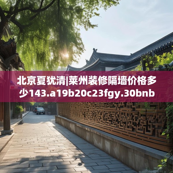 北京夏犹清|莱州装修隔墙价格多少143.a19b20c23fgy.30bnbn