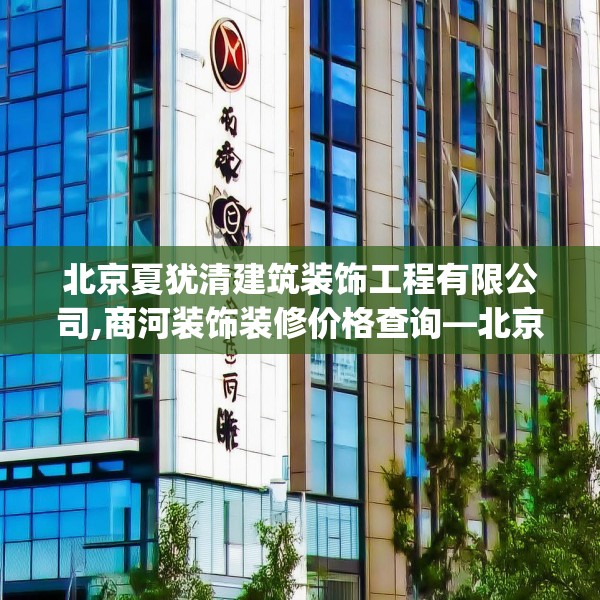 北京夏犹清建筑装饰工程有限公司,商河装饰装修价格查询—北京夏犹清建筑装饰工程有限公司234.a110b111c114fgy.121nbn