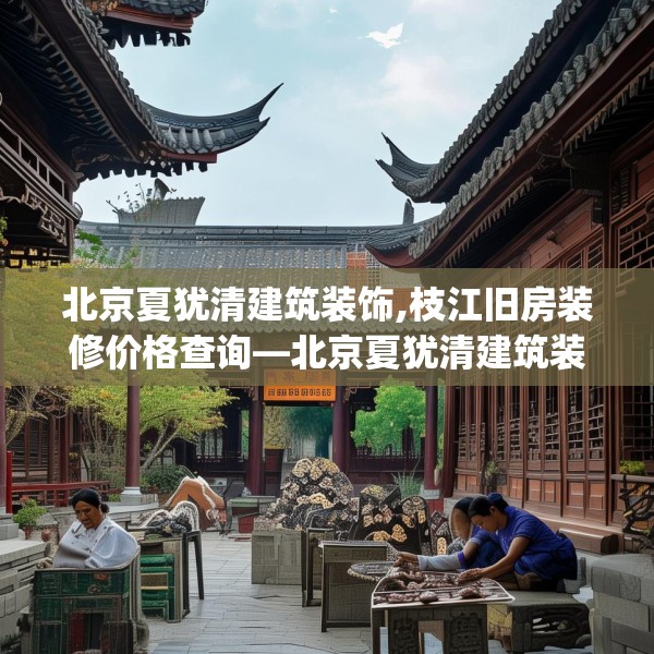 北京夏犹清建筑装饰,枝江旧房装修价格查询—北京夏犹清建筑装饰610.a486b487c490fgy.497dewqe